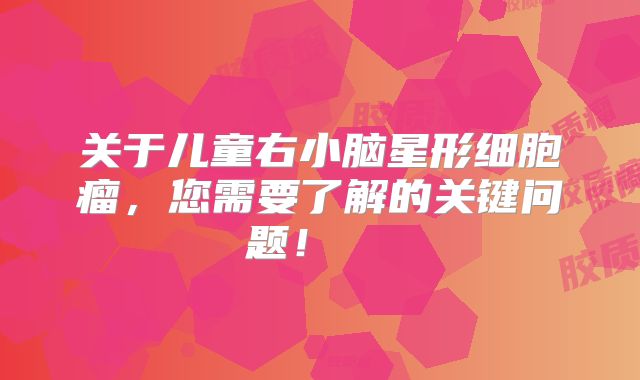 关于儿童右小脑星形细胞瘤，您需要了解的关键问题！  