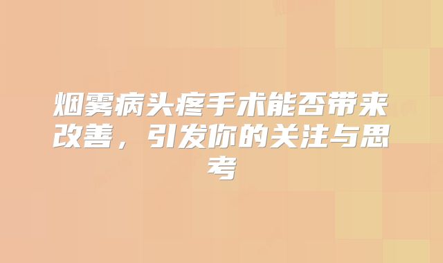 烟雾病头疼手术能否带来改善，引发你的关注与思考