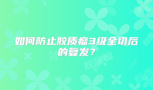 如何防止胶质瘤3级全切后的复发？