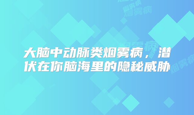 大脑中动脉类烟雾病，潜伏在你脑海里的隐秘威胁