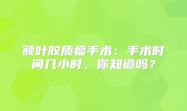 额叶胶质瘤手术：手术时间几小时，你知道吗？