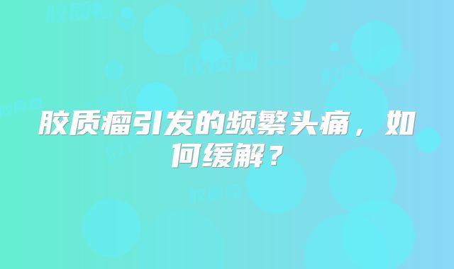 胶质瘤引发的频繁头痛，如何缓解？