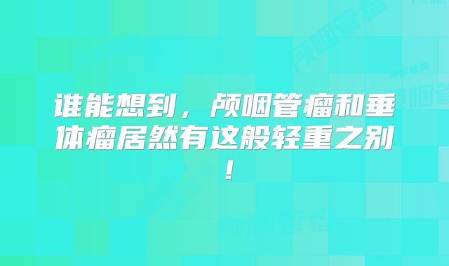 谁能想到，颅咽管瘤和垂体瘤居然有这般轻重之别！