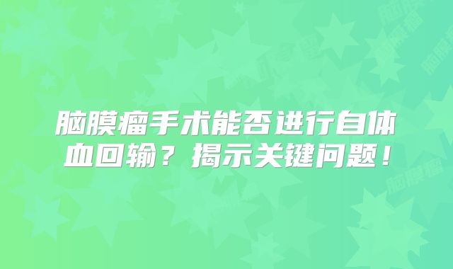 脑膜瘤手术能否进行自体血回输？揭示关键问题！