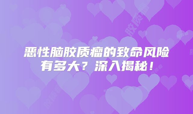 恶性脑胶质瘤的致命风险有多大？深入揭秘！