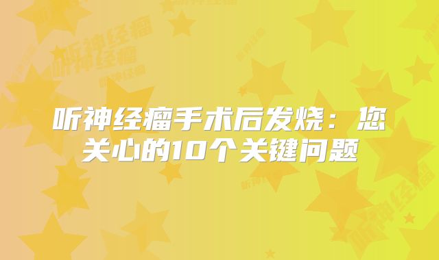 听神经瘤手术后发烧：您关心的10个关键问题
