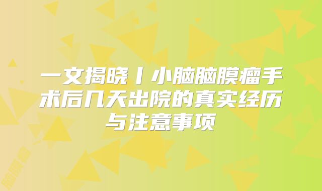 一文揭晓丨小脑脑膜瘤手术后几天出院的真实经历与注意事项