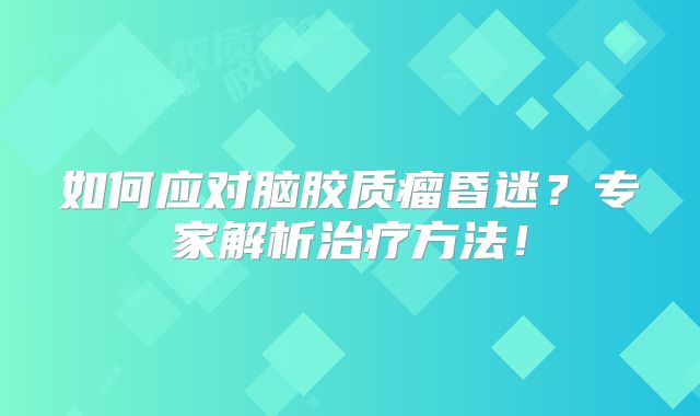 如何应对脑胶质瘤昏迷？专家解析治疗方法！