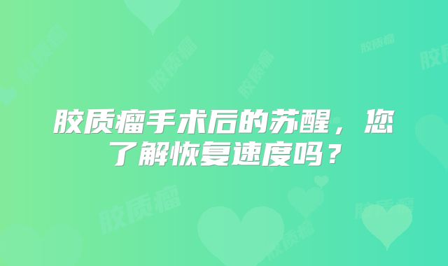 胶质瘤手术后的苏醒，您了解恢复速度吗？