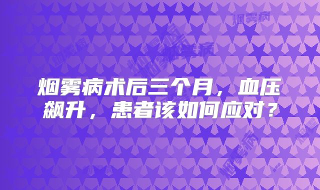 烟雾病术后三个月，血压飙升，患者该如何应对？