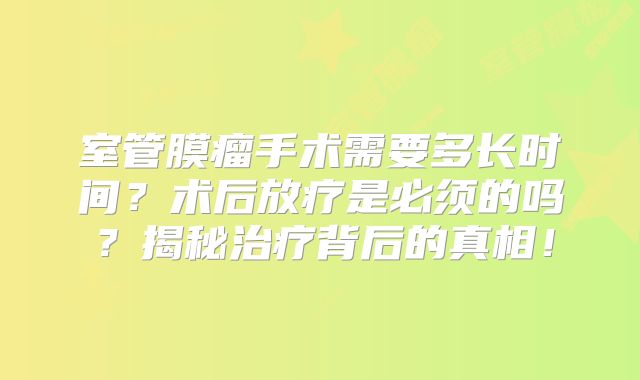 室管膜瘤手术需要多长时间？术后放疗是必须的吗？揭秘治疗背后的真相！