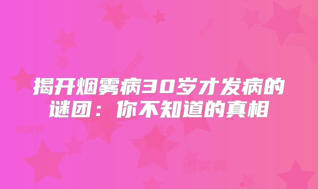 揭开烟雾病30岁才发病的谜团：你不知道的真相