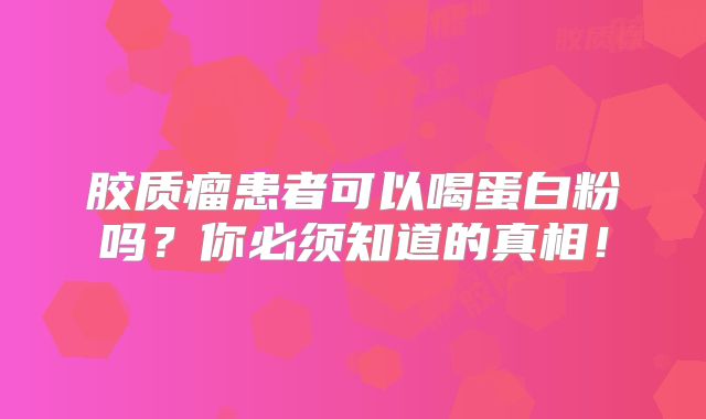 胶质瘤患者可以喝蛋白粉吗？你必须知道的真相！