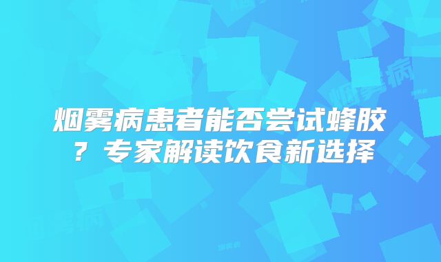 烟雾病患者能否尝试蜂胶？专家解读饮食新选择