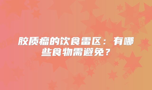 胶质瘤的饮食雷区：有哪些食物需避免？