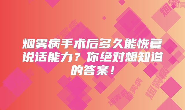 烟雾病手术后多久能恢复说话能力？你绝对想知道的答案！
