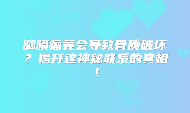 脑膜瘤竟会导致骨质破坏？揭开这神秘联系的真相！