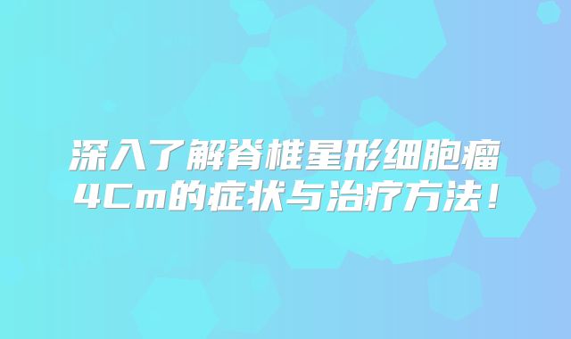 深入了解脊椎星形细胞瘤4Cm的症状与治疗方法！