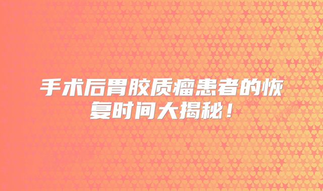 手术后胃胶质瘤患者的恢复时间大揭秘！