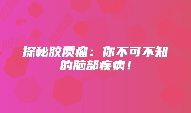 探秘胶质瘤：你不可不知的脑部疾病！