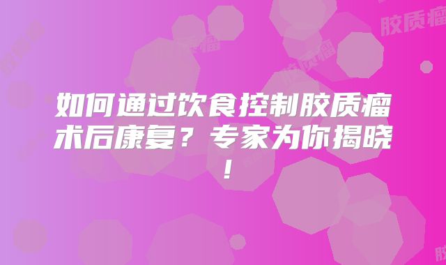 如何通过饮食控制胶质瘤术后康复？专家为你揭晓！