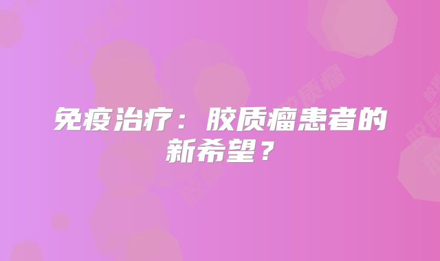 免疫治疗：胶质瘤患者的新希望？