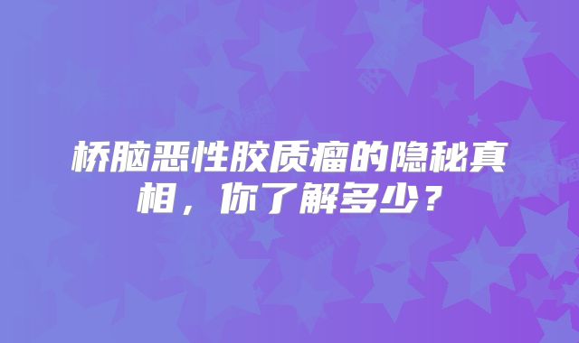 桥脑恶性胶质瘤的隐秘真相，你了解多少？