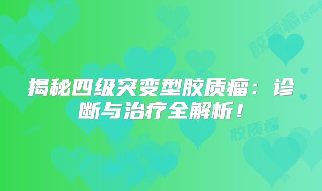 揭秘四级突变型胶质瘤：诊断与治疗全解析！