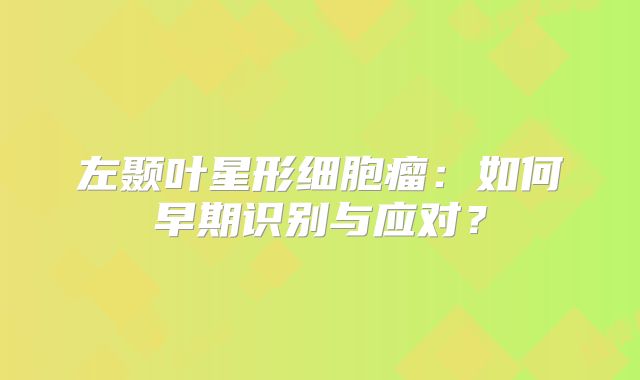 左颞叶星形细胞瘤：如何早期识别与应对？