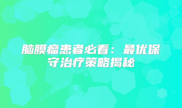 脑膜瘤患者必看：最优保守治疗策略揭秘