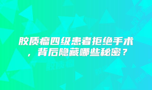 胶质瘤四级患者拒绝手术，背后隐藏哪些秘密？