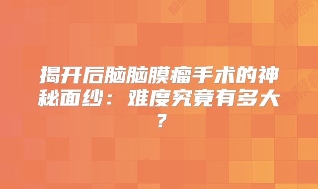 揭开后脑脑膜瘤手术的神秘面纱：难度究竟有多大？