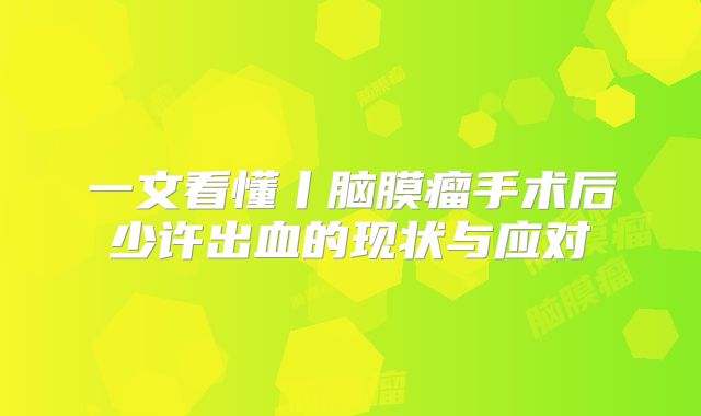 一文看懂丨脑膜瘤手术后少许出血的现状与应对