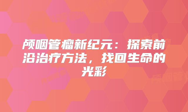 颅咽管瘤新纪元：探索前沿治疗方法，找回生命的光彩