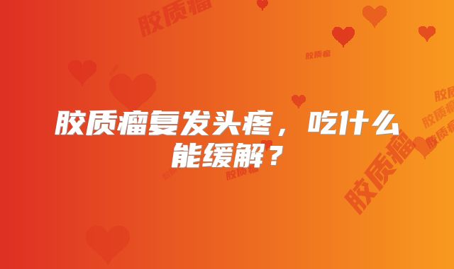 胶质瘤复发头疼，吃什么能缓解？