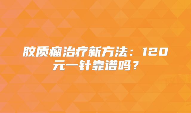 胶质瘤治疗新方法：120元一针靠谱吗？