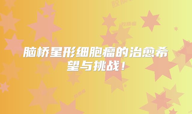 脑桥星形细胞瘤的治愈希望与挑战！