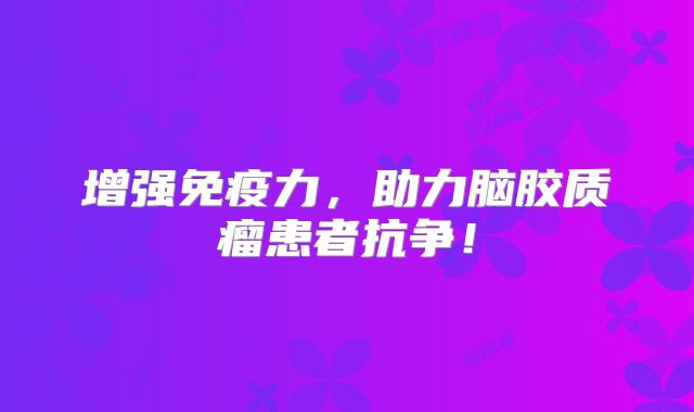 增强免疫力，助力脑胶质瘤患者抗争！