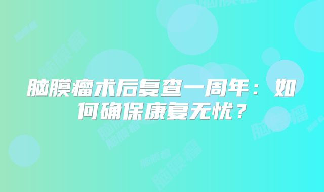 脑膜瘤术后复查一周年：如何确保康复无忧？