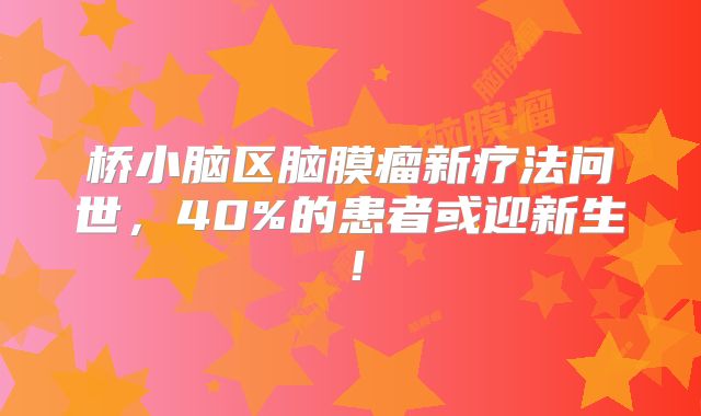桥小脑区脑膜瘤新疗法问世，40%的患者或迎新生！