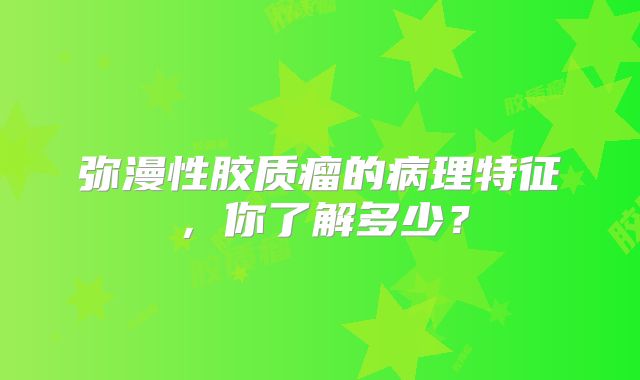 弥漫性胶质瘤的病理特征，你了解多少？