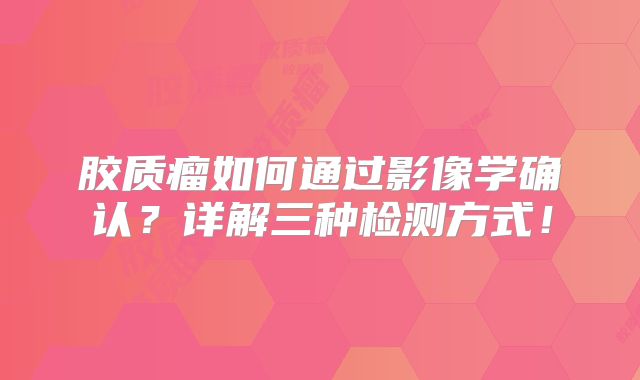 胶质瘤如何通过影像学确认？详解三种检测方式！