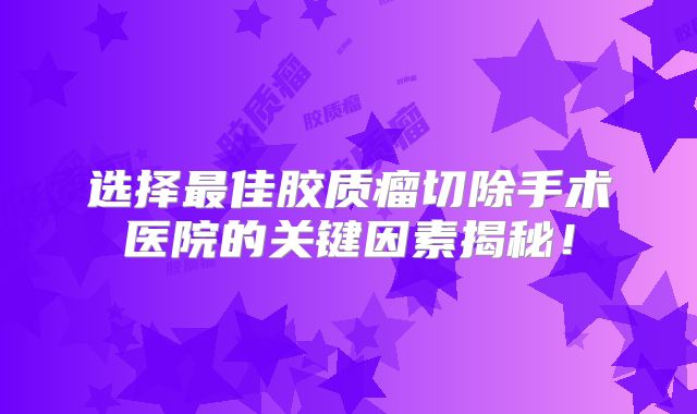 选择最佳胶质瘤切除手术医院的关键因素揭秘！