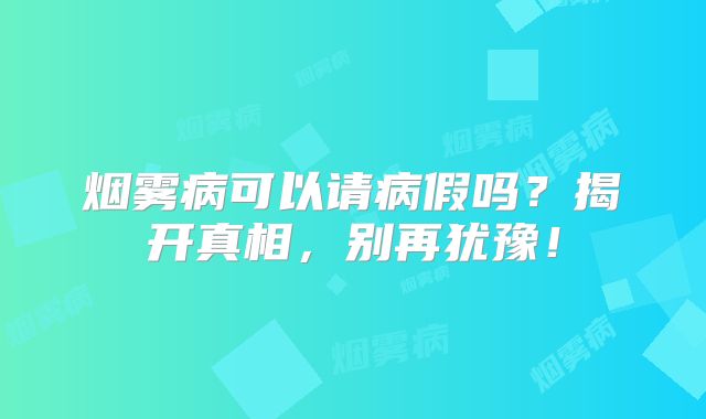 烟雾病可以请病假吗？揭开真相，别再犹豫！