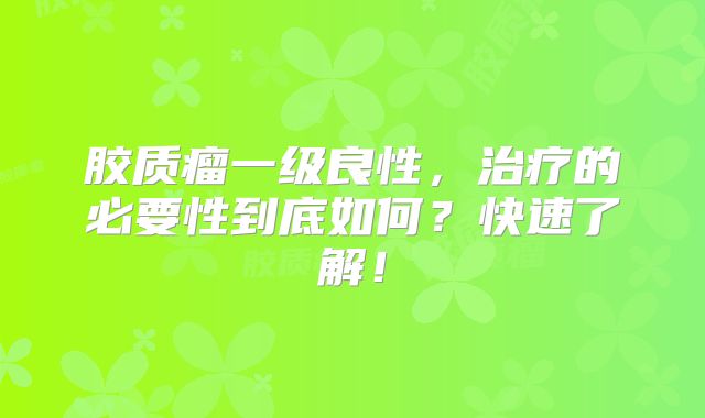 胶质瘤一级良性，治疗的必要性到底如何？快速了解！