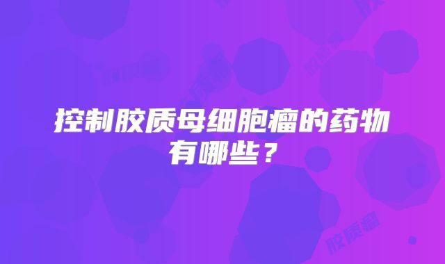 控制胶质母细胞瘤的药物有哪些？
