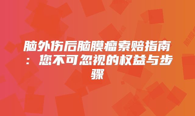 脑外伤后脑膜瘤索赔指南：您不可忽视的权益与步骤