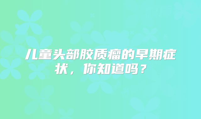 儿童头部胶质瘤的早期症状，你知道吗？
