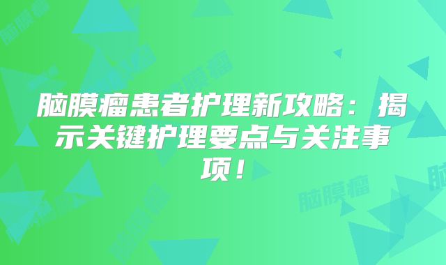 脑膜瘤患者护理新攻略：揭示关键护理要点与关注事项！