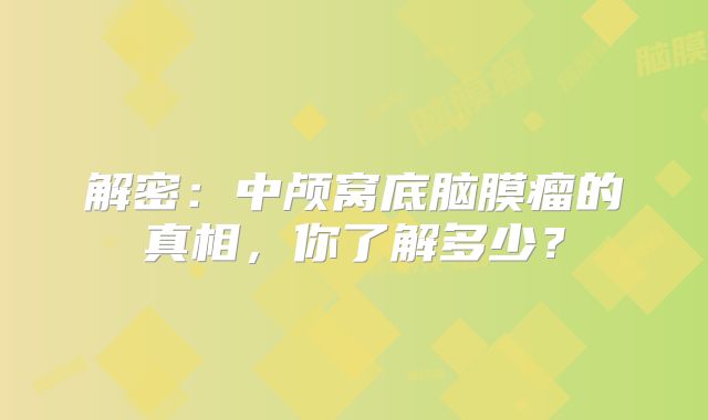 解密：中颅窝底脑膜瘤的真相，你了解多少？